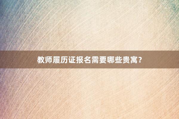 教师履历证报名需要哪些贵寓？