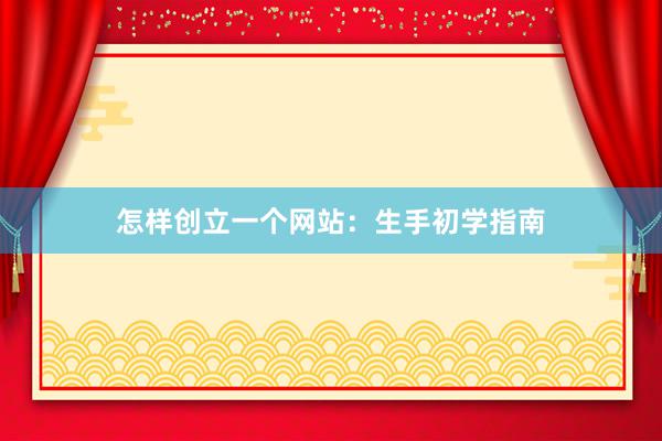 怎样创立一个网站：生手初学指南