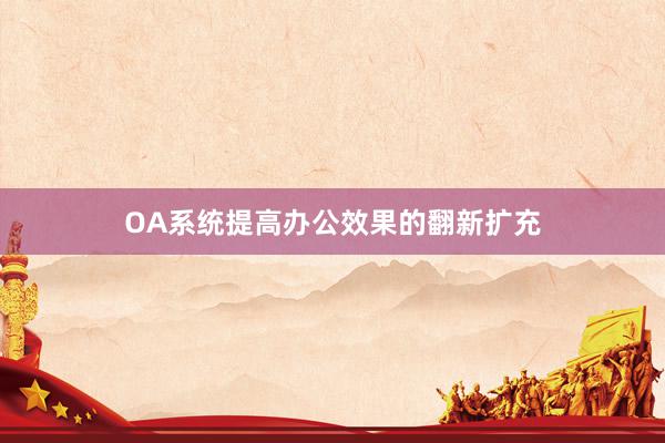 OA系统提高办公效果的翻新扩充