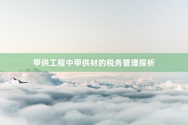 甲供工程中甲供材的税务管理探析