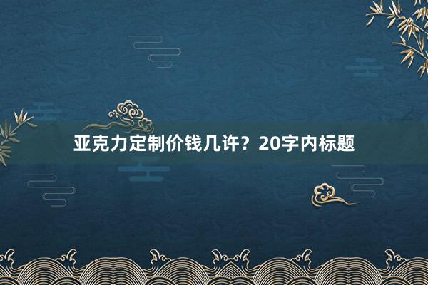 亚克力定制价钱几许？20字内标题