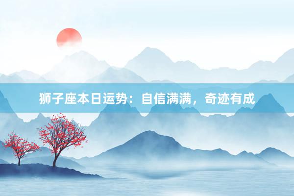 狮子座本日运势：自信满满，奇迹有成