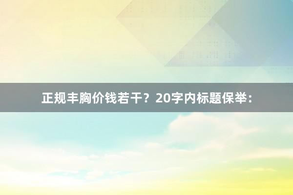 正规丰胸价钱若干？20字内标题保举：