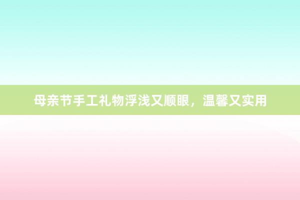 母亲节手工礼物浮浅又顺眼，温馨又实用