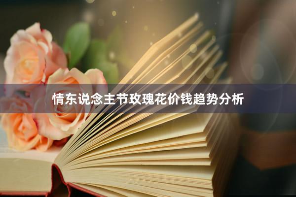 情东说念主节玫瑰花价钱趋势分析