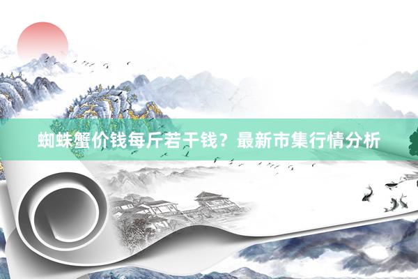 蜘蛛蟹价钱每斤若干钱？最新市集行情分析