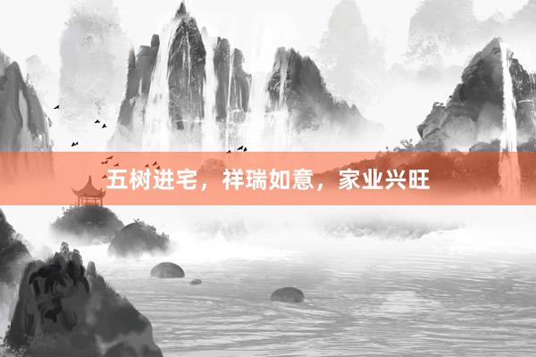五树进宅，祥瑞如意，家业兴旺