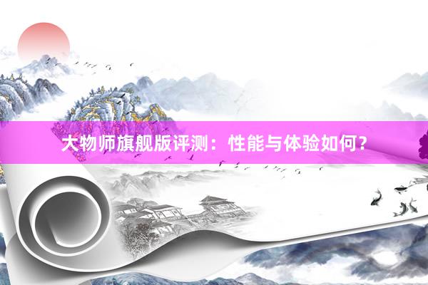 大物师旗舰版评测：性能与体验如何？