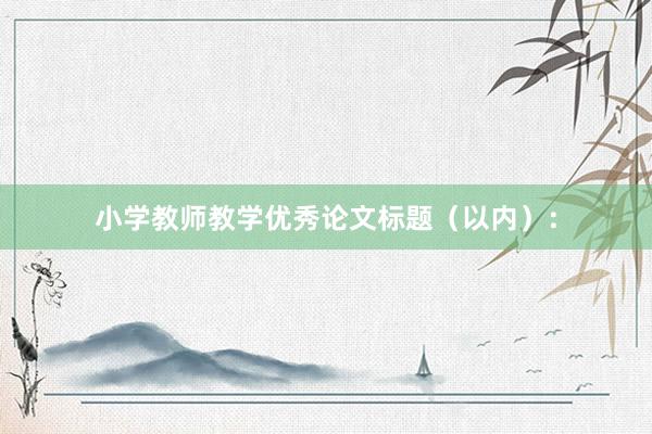 小学教师教学优秀论文标题（以内）：