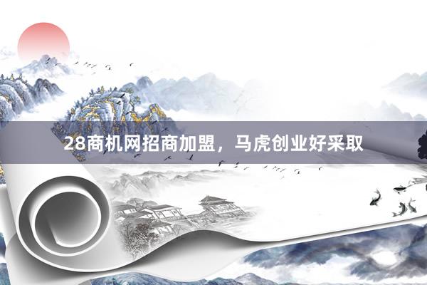 28商机网招商加盟,马虎创业好采取